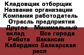 Кладовщик-отборщик › Название организации ­ Компания-работодатель › Отрасль предприятия ­ Другое › Минимальный оклад ­ 1 - Все города Работа » Вакансии   . Кабардино-Балкарская респ.